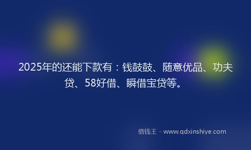 2025年的还能下款有：钱鼓鼓、随意优品、功夫贷、58好借、瞬借宝贷等。