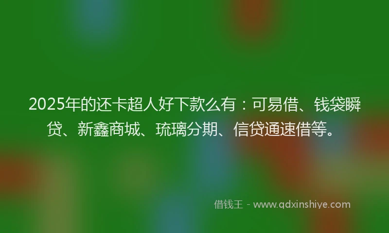 2025年的还卡超人好下款么有：可易借、钱袋瞬贷、新鑫商城、琉璃分期、信贷通速借等。