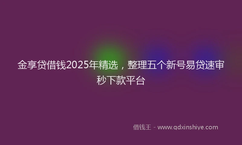 金享贷借钱2025年精选，整理五个新号易贷速审秒下款平台