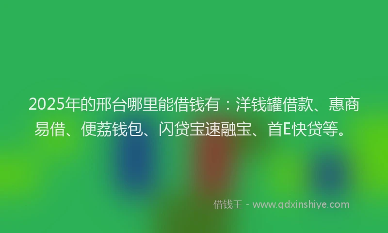 2025年的邢台哪里能借钱有：洋钱罐借款、惠商易借、便荔钱包、闪贷宝速融宝、首E快贷等。