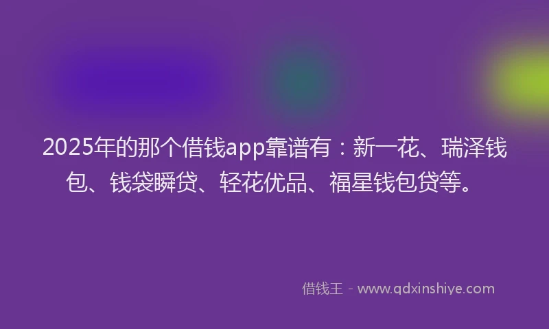 2025年的那个借钱app靠谱有：新一花、瑞泽钱包、钱袋瞬贷、轻花优品、福星钱包贷等。