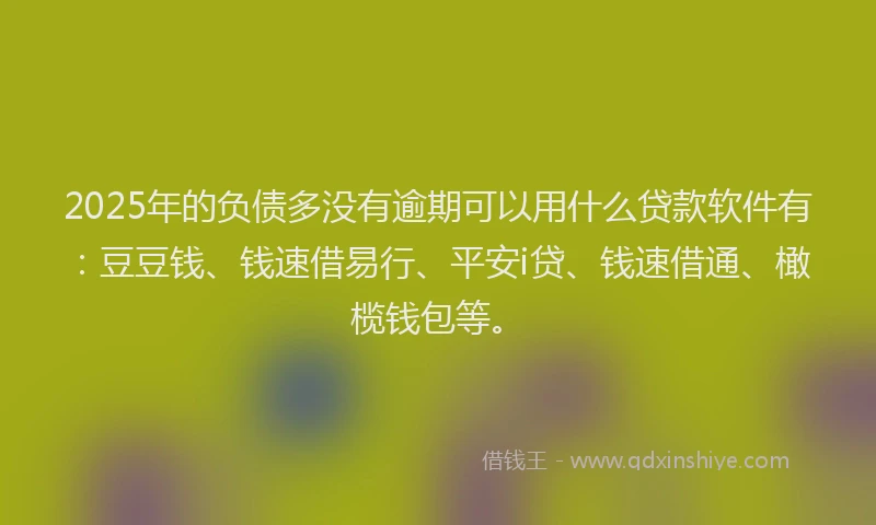 2025年的负债多没有逾期可以用什么贷款软件有：豆豆钱、钱速借易行、平安i贷、钱速借通、橄榄钱包等。