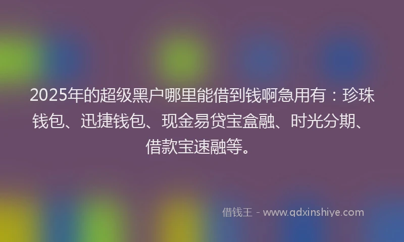 2025年的超级黑户哪里能借到钱啊急用有：珍珠钱包、迅捷钱包、现金易贷宝盒融、时光分期、借款宝速融等。