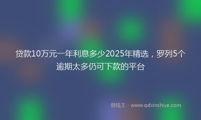 贷款10万元一年利息多少2025年精选，罗列5个逾期太多仍可下款的平台