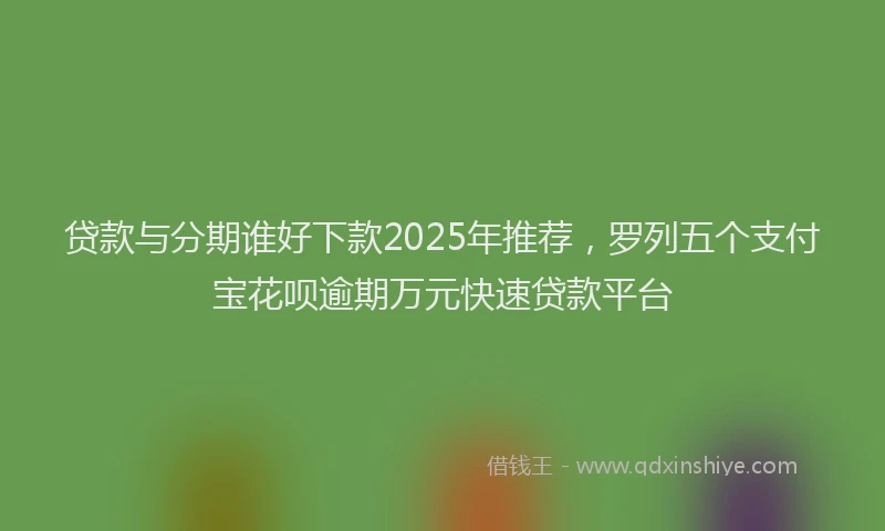 贷款与分期谁好下款2025年推荐，罗列五个支付宝花呗逾期万元快速贷款平台
