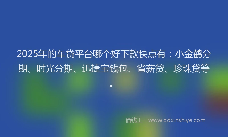 2025年的车贷平台哪个好下款快点有：小金鹤分期、时光分期、迅捷宝钱包、省薪贷、珍珠贷等。