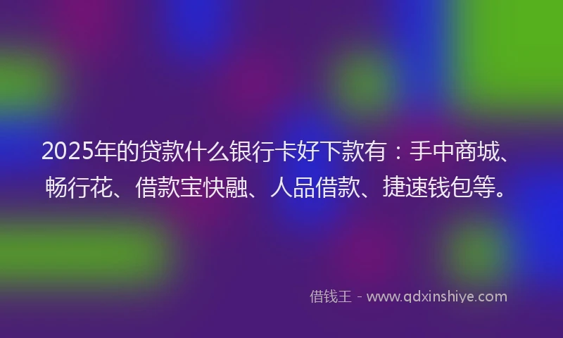 2025年的贷款什么银行卡好下款有：手中商城、畅行花、借款宝快融、人品借款、捷速钱包等。
