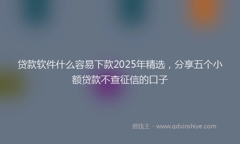 贷款软件什么容易下款2025年精选，分享五个小额贷款不查征信的口子