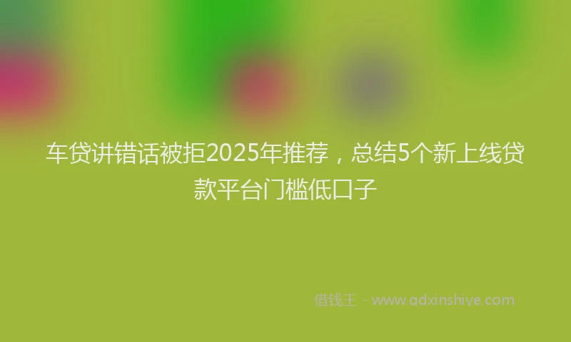 车贷讲错话被拒2025年推荐，总结5个新上线贷款平台门槛低口子
