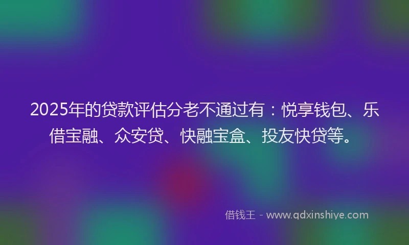 2025年的贷款评估分老不通过有：悦享钱包、乐借宝融、众安贷、快融宝盒、投友快贷等。