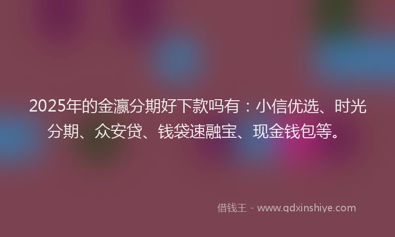 2025年的金瀛分期好下款吗有：小信优选、时光分期、众安贷、钱袋速融宝、现金钱包等。