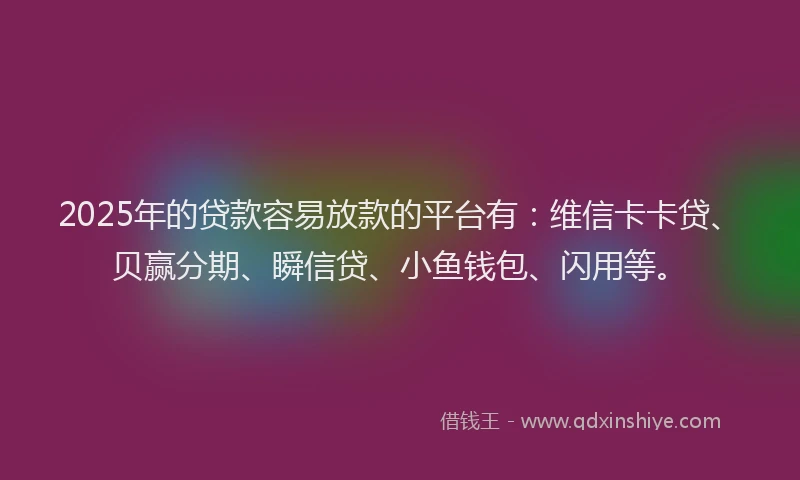 2025年的贷款容易放款的平台有：维信卡卡贷、贝赢分期、瞬信贷、小鱼钱包、闪用等。