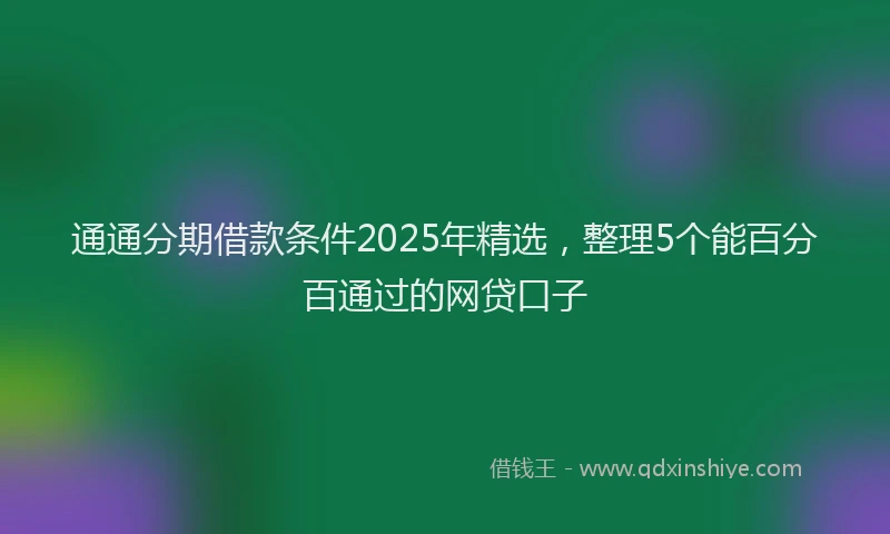 通通分期借款条件2025年精选，整理5个能百分百通过的网贷口子