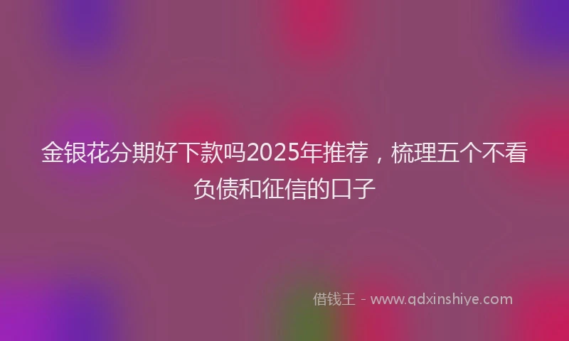 金银花分期好下款吗2025年推荐，梳理五个不看负债和征信的口子