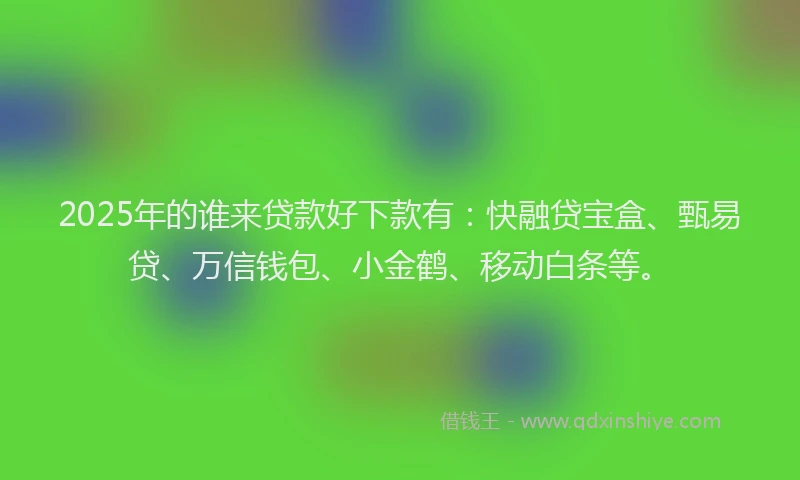 2025年的谁来贷款好下款有：快融贷宝盒、甄易贷、万信钱包、小金鹤、移动白条等。