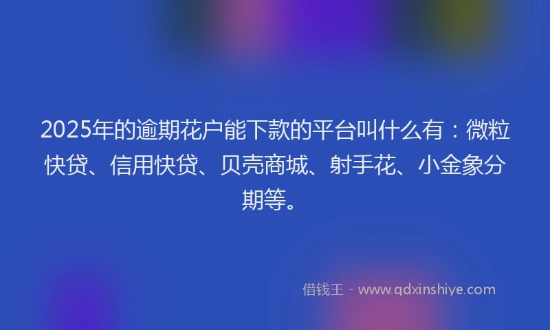 2025年的逾期花户能下款的平台叫什么有：微粒快贷、信用快贷、贝壳商城、射手花、小金象分期等。