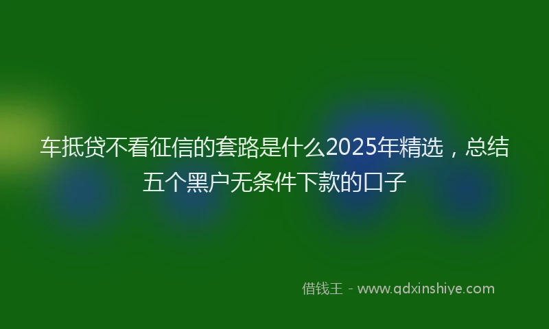 车抵贷不看征信的套路是什么2025年精选，总结五个黑户无条件下款的口子