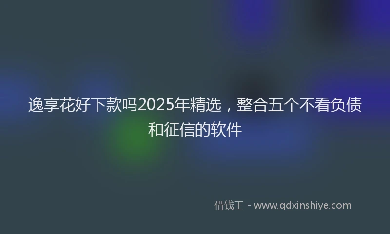 逸享花好下款吗2025年精选，整合五个不看负债和征信的软件