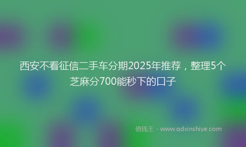 西安不看征信二手车分期2025年推荐，整理5个芝麻分700能秒下的口子