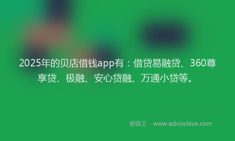 2025年的贝店借钱app有：借贷易融贷、360尊享贷、极融、安心贷融、万通小贷等。