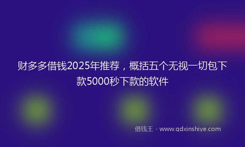 财多多借钱2025年推荐，概括五个无视一切包下款5000秒下款的软件