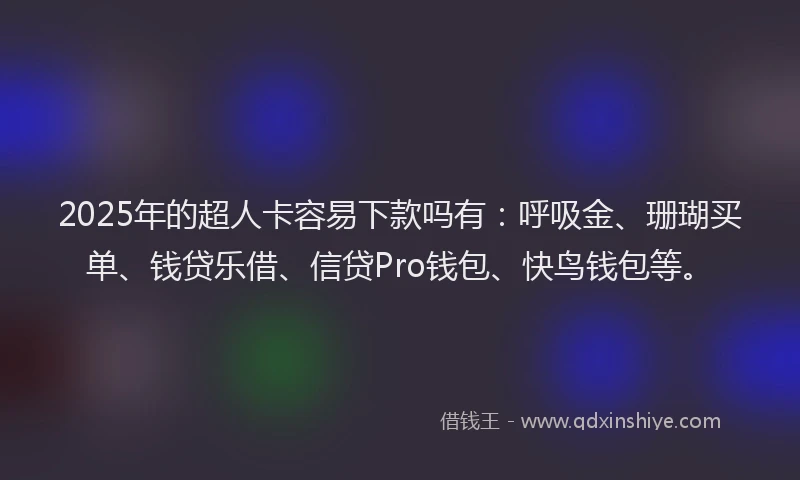 2025年的超人卡容易下款吗有：呼吸金、珊瑚买单、钱贷乐借、信贷Pro钱包、快鸟钱包等。