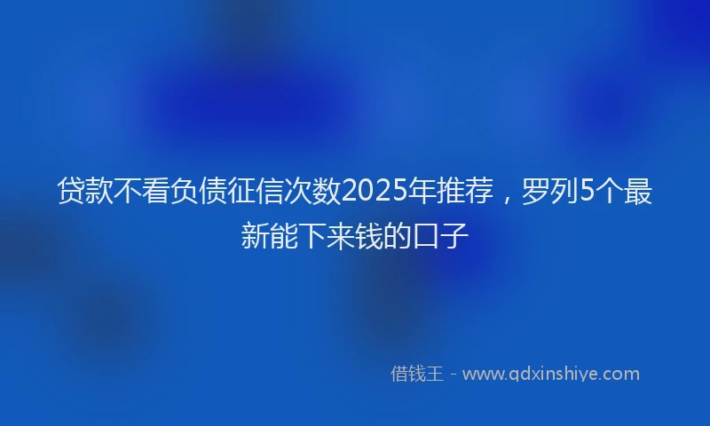 贷款不看负债征信次数2025年推荐，罗列5个最新能下来钱的口子