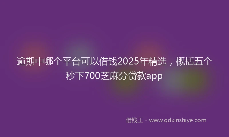 逾期中哪个平台可以借钱2025年精选，概括五个秒下700芝麻分贷款app