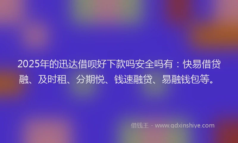 2025年的迅达借呗好下款吗安全吗有：快易借贷融、及时租、分期悦、钱速融贷、易融钱包等。