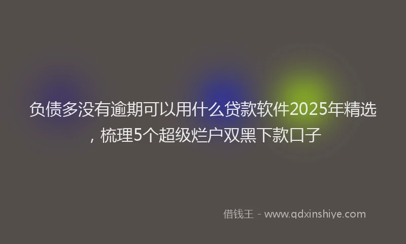 负债多没有逾期可以用什么贷款软件2025年精选，梳理5个超级烂户双黑下款口子
