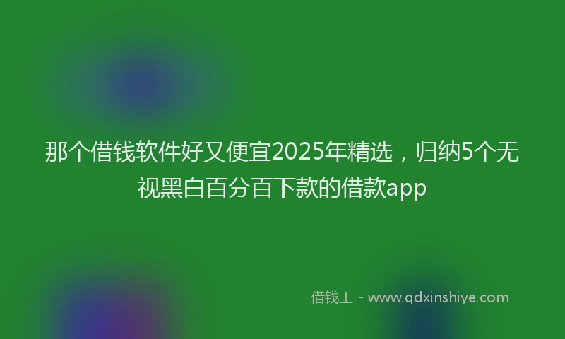 那个借钱软件好又便宜2025年精选，归纳5个无视黑白百分百下款的借款app