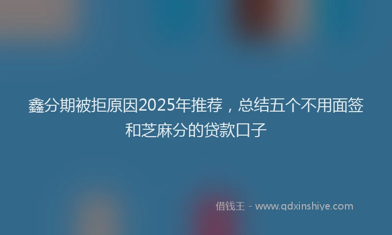 鑫分期被拒原因2025年推荐，总结五个不用面签和芝麻分的贷款口子