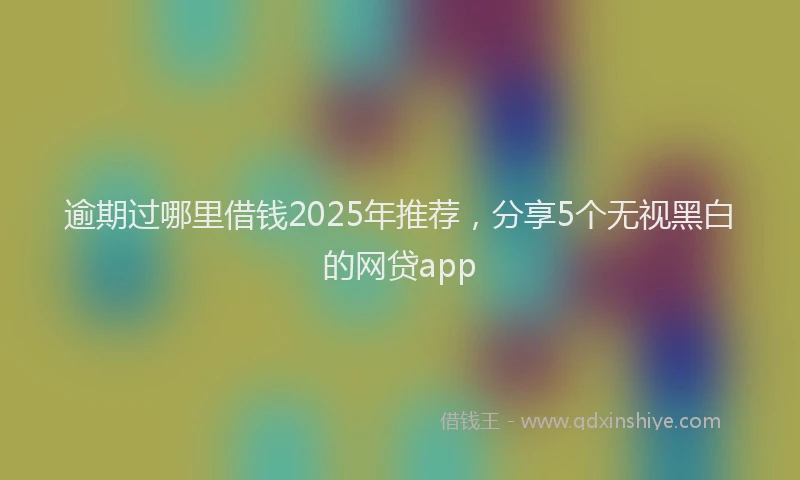 逾期过哪里借钱2025年推荐，分享5个无视黑白的网贷app