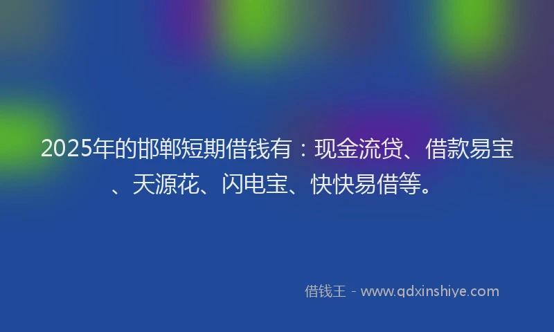 2025年的邯郸短期借钱有：现金流贷、借款易宝、天源花、闪电宝、快快易借等。