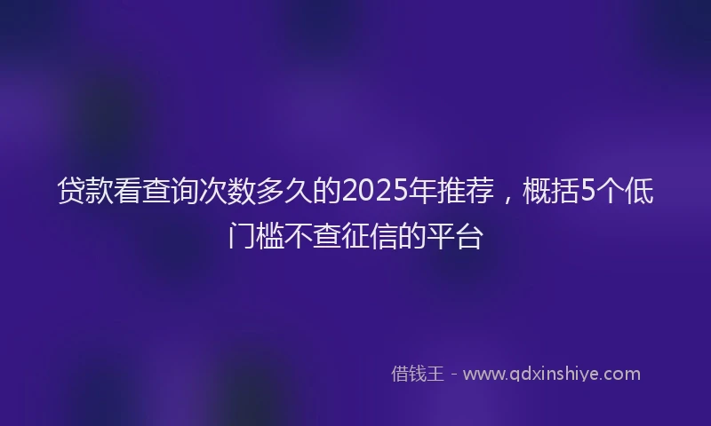 贷款看查询次数多久的2025年推荐，概括5个低门槛不查征信的平台