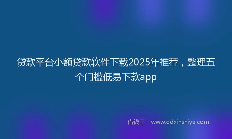 贷款平台小额贷款软件下载2025年推荐，整理五个门槛低易下款app