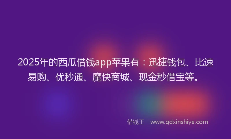 2025年的西瓜借钱app苹果有：迅捷钱包、比速易购、优秒通、魔快商城、现金秒借宝等。