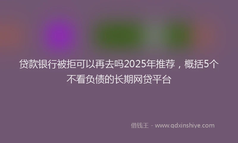 贷款银行被拒可以再去吗2025年推荐，概括5个不看负债的长期网贷平台