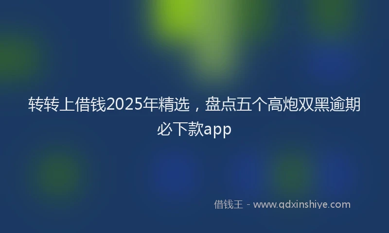 转转上借钱2025年精选，盘点五个高炮双黑逾期必下款app