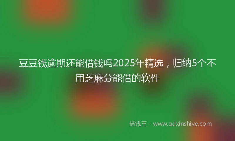 豆豆钱逾期还能借钱吗2025年精选，归纳5个不用芝麻分能借的软件
