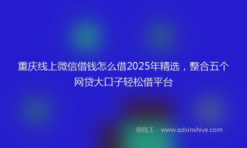 重庆线上微信借钱怎么借2025年精选，整合五个网贷大口子轻松借平台