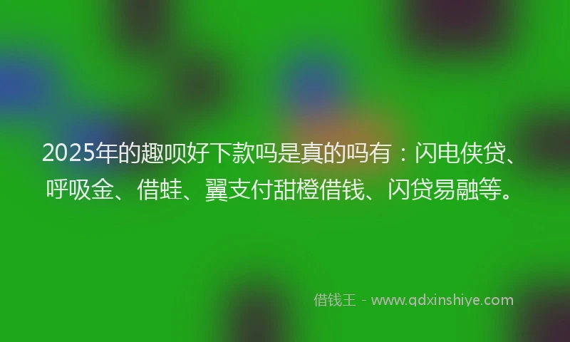 2025年的趣呗好下款吗是真的吗有：闪电侠贷、呼吸金、借蛙、翼支付甜橙借钱、闪贷易融等。