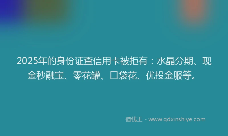 2025年的身份证查信用卡被拒有：水晶分期、现金秒融宝、零花罐、口袋花、优投金服等。