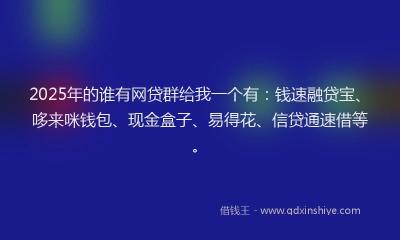 2025年的谁有网贷群给我一个有：钱速融贷宝、哆来咪钱包、现金盒子、易得花、信贷通速借等。