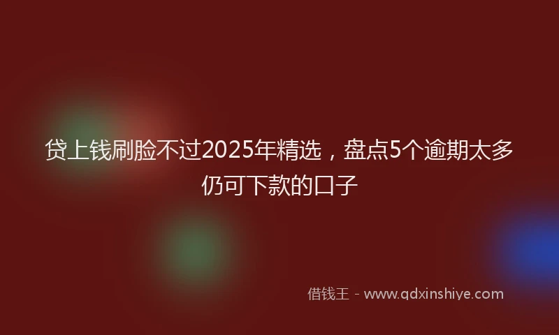 贷上钱刷脸不过2025年精选，盘点5个逾期太多仍可下款的口子