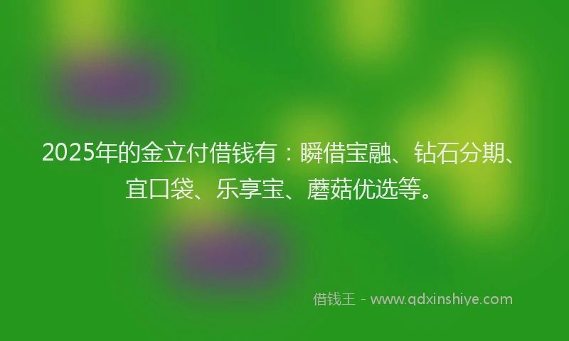 2025年的金立付借钱有：瞬借宝融、钻石分期、宜口袋、乐享宝、蘑菇优选等。