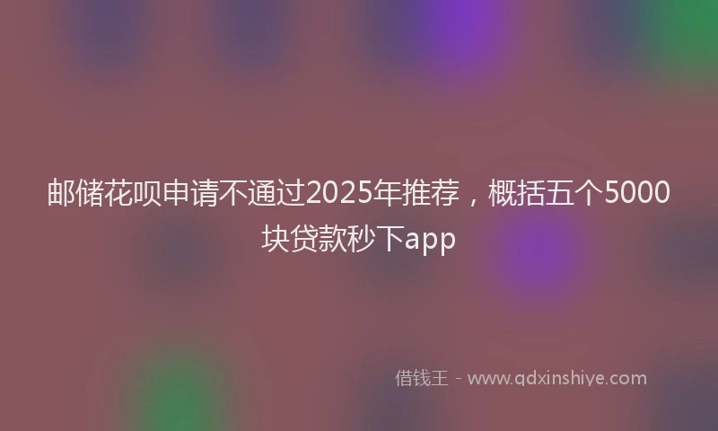 邮储花呗申请不通过2025年推荐，概括五个5000块贷款秒下app