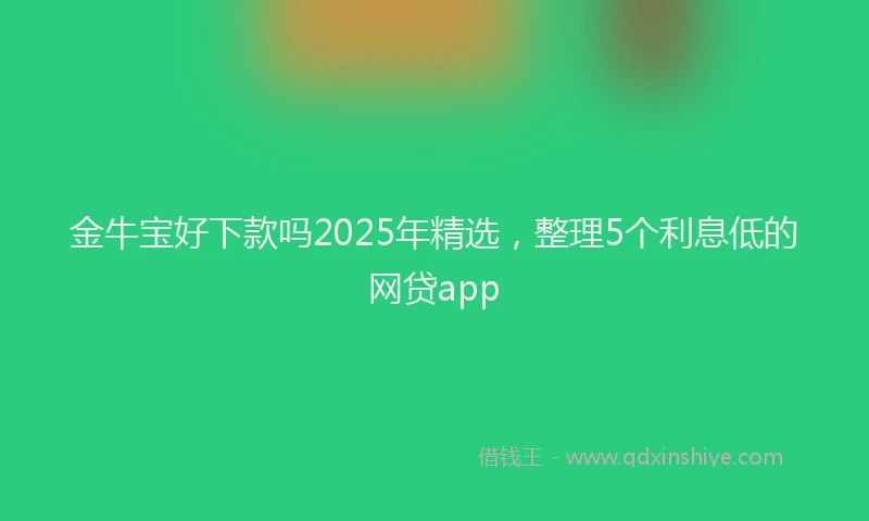 金牛宝好下款吗2025年精选，整理5个利息低的网贷app