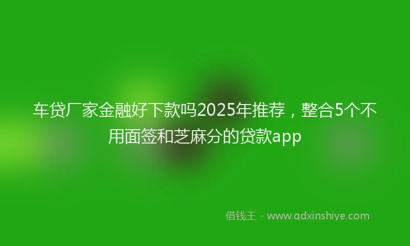车贷厂家金融好下款吗2025年推荐，整合5个不用面签和芝麻分的贷款app