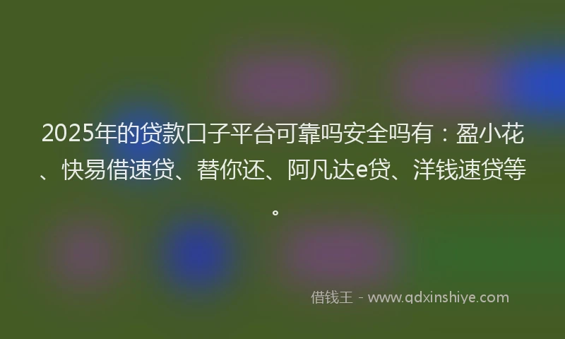 2025年的贷款口子平台可靠吗安全吗有：盈小花、快易借速贷、替你还、阿凡达e贷、洋钱速贷等。